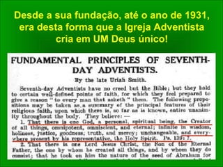 Desde a sua fundação, até o ano de 1931,
era desta forma que a Igreja Adventista
cria em UM Deus único!
 