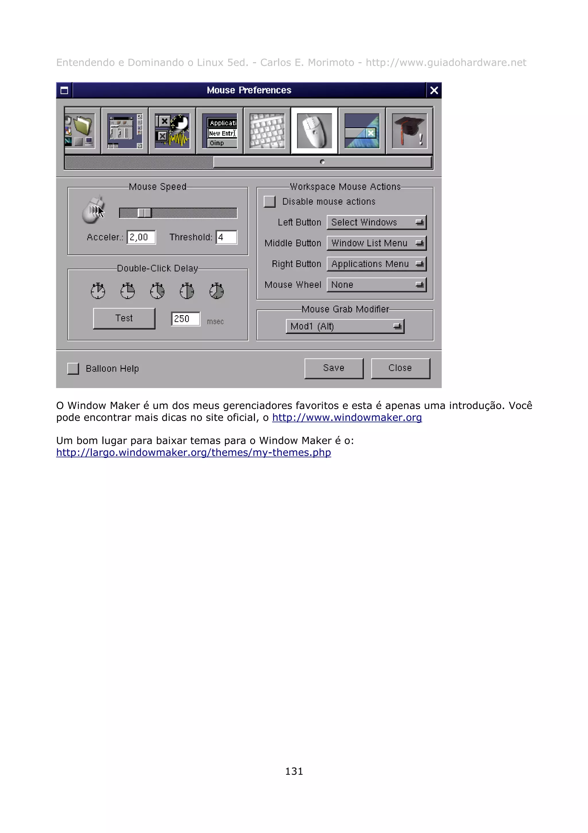 Entendendo e Dominando o Linux 5ed. - Carlos E. Morimoto - http://www.guiadohardware.net




O Window Maker é um dos meus gerenciadores favoritos e esta é apenas uma introdução. Você
pode encontrar mais dicas no site oficial, o http://www.windowmaker.org

Um bom lugar para baixar temas para o Window Maker é o:
http://largo.windowmaker.org/themes/my-themes.php




                                          131
 