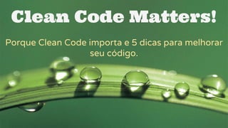 Clean Code Matters!
Porque Clean Code importa e 5 dicas para melhorar
seu código.
 
