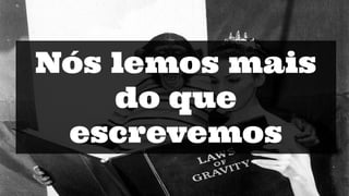 Nós lemos mais
do que
escrevemos
 