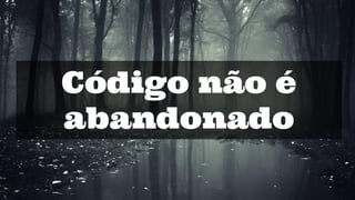 Código não é
abandonado
 