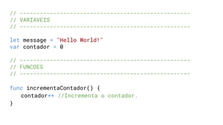 // ---------------------------------------------------
// VARIAVEIS
// ---------------------------------------------------
let message = "Hello World!"
var contador = 0
// ---------------------------------------------------
// FUNCOES
// ---------------------------------------------------
func incrementaContador() {
contador++ //Incrementa o contador.
}
 