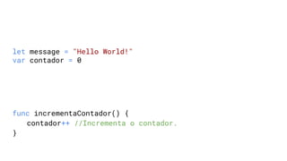 let message = "Hello World!"
var contador = 0
func incrementaContador() {
contador++ //Incrementa o contador.
}
 