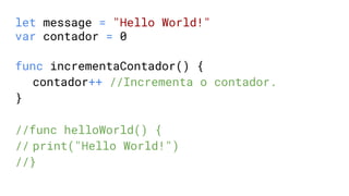 let message = "Hello World!"
var contador = 0
func incrementaContador() {
contador++ //Incrementa o contador.
}
//func helloWorld() {
// print("Hello World!")
//}
 