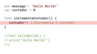 let message = "Hello World!"
var contador = 0
func incrementaContador() {
contador++ //Incrementa o contador.
}
//func helloWorld() {
// print("Hello World!")
//}
 
