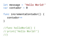 let message = "Hello World!"
var contador = 0
func incrementaContador() {
contador++
}
//func helloWorld() {
// print("Hello World!")
//}
 