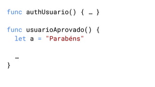 func authUsuario() { … }
func usuarioAprovado() {
let a = "Parabéns"
…
}
 