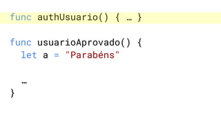 func authUsuario() { … }
func usuarioAprovado() {
let a = "Parabéns"
…
}
 