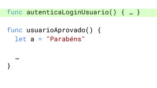 func autenticaLoginUsuario() { … }
func usuarioAprovado() {
let a = "Parabéns"
…
}
 