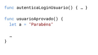 func autenticaLoginUsuario() { … }
func usuarioAprovado() {
let a = "Parabéns"
…
}
 
