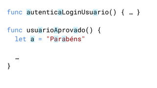 func autenticaLoginUsuario() { … }
func usuarioAprovado() {
let a = "Parabéns"
…
}
 