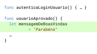 func autenticaLoginUsuario() { … }
func usuarioAprovado() {
let mensagemDeBoasVindas
= "Parabéns"
…
}
 