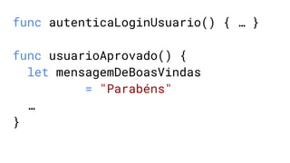 func autenticaLoginUsuario() { … }
func usuarioAprovado() {
let mensagemDeBoasVindas
= "Parabéns"
…
}
 