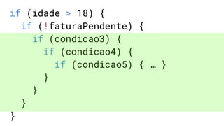 if (idade > 18) {
if (!faturaPendente) {
if (condicao3) {
if (condicao4) {
if (condicao5) { … }
}
}
}
}
 