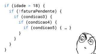 if (idade > 18) {
if (!faturaPendente) {
if (condicao3) {
if (condicao4) {
if (condicao5) { … }
}
}
}
}
 
