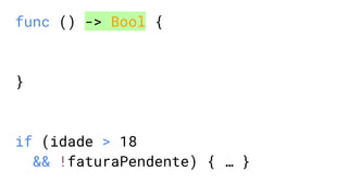func () -> Bool {
}
if (idade > 18
&& !faturaPendente) { … }
 