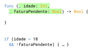 func (_ idade: Int,
_ faturaPendente: Bool) -> Bool {
}
if (idade > 18
&& !faturaPendente) { … }
 