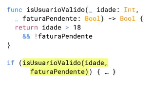 func isUsuarioValido(_ idade: Int,
_ faturaPendente: Bool) -> Bool {
return idade > 18
&& !faturaPendente
}
if (isUsuarioValido(idade,
faturaPendente)) { … }
 