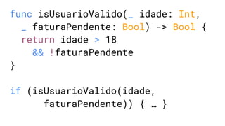 func isUsuarioValido(_ idade: Int,
_ faturaPendente: Bool) -> Bool {
return idade > 18
&& !faturaPendente
}
if (isUsuarioValido(idade,
faturaPendente)) { … }
 