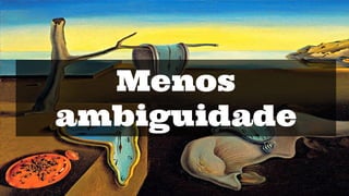 Menos
ambiguidade
 