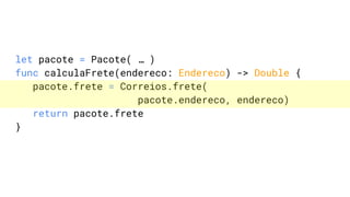 let pacote = Pacote( … )
func calculaFrete(endereco: Endereco) -> Double {
pacote.frete = Correios.frete(
pacote.endereco, endereco)
return pacote.frete
}
 