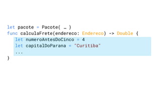 let pacote = Pacote( … )
func calculaFrete(endereco: Endereco) -> Double {
let numeroAntesDoCinco = 4
let capitalDoParana = "Curitiba"
...
}
 