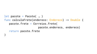 let pacote = Pacote( … )
func calculaFrete(endereco: Endereco) -> Double {
pacote.frete = Correios.frete(
pacote.endereco, endereco)
return pacote.frete
}
 