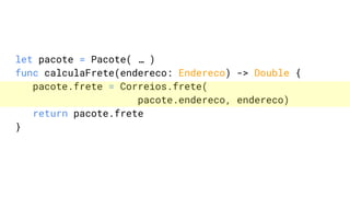 let pacote = Pacote( … )
func calculaFrete(endereco: Endereco) -> Double {
pacote.frete = Correios.frete(
pacote.endereco, endereco)
return pacote.frete
}
 