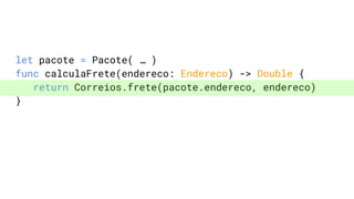 let pacote = Pacote( … )
func calculaFrete(endereco: Endereco) -> Double {
return Correios.frete(pacote.endereco, endereco)
}
 