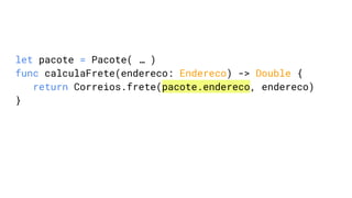 let pacote = Pacote( … )
func calculaFrete(endereco: Endereco) -> Double {
return Correios.frete(pacote.endereco, endereco)
}
 
