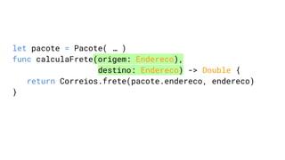 let pacote = Pacote( … )
func calculaFrete(origem: Endereco),
destino: Endereco) -> Double {
return Correios.frete(pacote.endereco, endereco)
}
 
