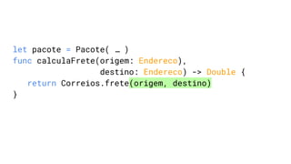 let pacote = Pacote( … )
func calculaFrete(origem: Endereco),
destino: Endereco) -> Double {
return Correios.frete(origem, destino)
}
 
