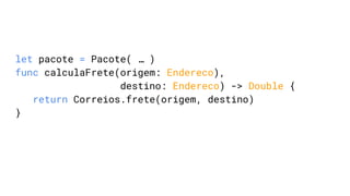 let pacote = Pacote( … )
func calculaFrete(origem: Endereco),
destino: Endereco) -> Double {
return Correios.frete(origem, destino)
}
 