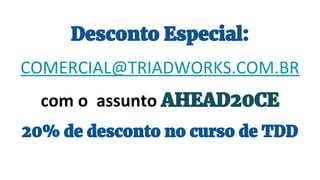 Desconto Especial:
COMERCIAL@TRIADWORKS.COM.BR
com o assunto AHEAD20CE
20% de desconto no curso de TDD
 