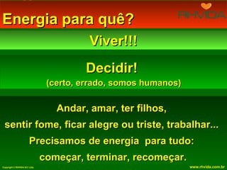 Energia para quê?
                                         Viver!!!
                                        Decidir!
                                (certo, errado, somos humanos)

                                  Andar, amar, ter filhos,
 sentir fome, ficar alegre ou triste, trabalhar...
                       Precisamos de energia para tudo:
                               começar, terminar, recomeçar.
Copyright © RHVIDA S/C Ltda.                                     www.rhvida.com.br
 