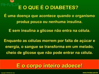 E O QUE É O DIABETES? É uma doença que acontece quando o organismo produz pouca ou nenhuma insulina. E sem insulina a glicose não entra na célula. Enquanto as células morrem por falta de açúcar e energia, o sangue se transforma em um melado, cheio de glicose que não pode entrar na célula. E o corpo inteiro adoece! 