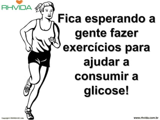 Fica esperando a gente fazer exercícios para ajudar a consumir a glicose! Copyright  © RHVIDA S/C Ltda. www.rhvida.com.br 