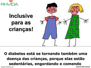   O diabetes está se tornando também uma doença das crianças, porque elas estão sedentárias, engordando e comendo  muito alimento industrializado. Copyright  © RHVIDA S/C Ltda. www.rhvida.com.br Inclusive para as crianças! 
