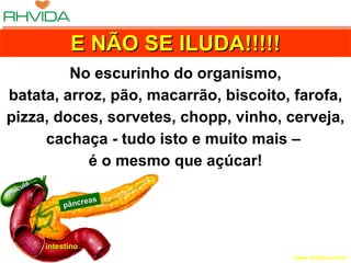 pâncreas intestino vesícula E NÃO SE ILUDA!!!!! No escurinho do organismo, batata, arroz, pão, macarrão, biscoito, farofa, pizza, doces, sorvetes, chopp, vinho, cerveja, cachaça - tudo isto e muito mais –  é o mesmo que açúcar! 