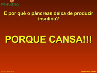 E por quê o pâncreas deixa de produzir insulina? PORQUE CANSA!!! 