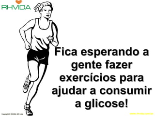 Fica esperando a gente fazer exercícios para ajudar a consumir a glicose! Copyright  © RHVIDA S/C Ltda. 