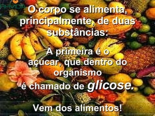 A primeira é o açúcar, que dentro do organismo é chamado de  glicose. O corpo se alimenta, principalmente, de duas substâncias: Vem dos alimentos! 