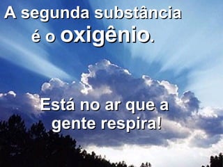 A segunda substância é o  oxigênio . Está no ar que a  gente respira! 