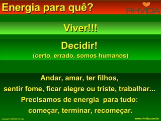 Energia para quê?  Viver!!! Decidir!  (certo, errado, somos humanos) Andar, amar, ter filhos,  sentir fome, ficar alegre ou triste, trabalhar...  Precisamos de energia  para tudo:  começar, terminar, recomeçar. 