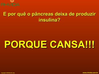 E por quê o pâncreas deixa de produzir
insulina?

PORQUE CANSA!!!
Copyright © RHVIDA S/C Ltda.

www.rhvida.com.br

 
