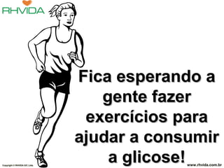 Copyright © RHVIDA S/C Ltda.

Fica esperando a
gente fazer
exercícios para
ajudar a consumir
a glicose!

www.rhvida.com.br

 