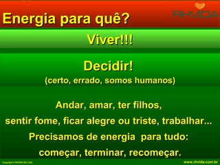 Energia para quê?
Viver!!!
Decidir!
(certo, errado, somos humanos)

Andar, amar, ter filhos,
sentir fome, ficar alegre ou triste, trabalhar...
Precisamos de energia para tudo:
começar, terminar, recomeçar.
Copyright © RHVIDA S/C Ltda.

www.rhvida.com.br

 