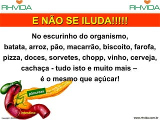 Copyright  © RHVIDA S/C Ltda. www.rhvida.com.br pâncreas intestino vesícula E NÃO SE ILUDA!!!!! No escurinho do organismo, batata, arroz, pão, macarrão, biscoito, farofa, pizza, doces, sorvetes, chopp, vinho, cerveja, cachaça - tudo isto e muito mais –  é o mesmo que açúcar! 