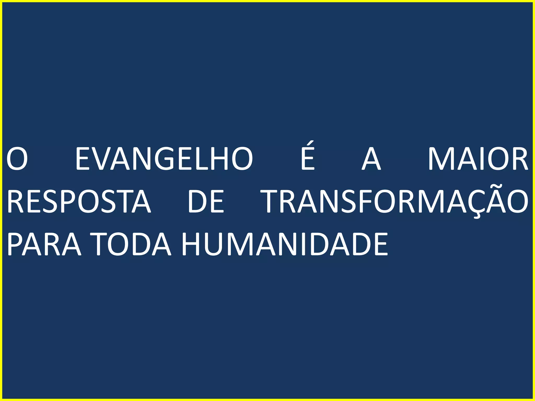 O EVANGELHO É A MAIOR
RESPOSTA DE TRANSFORMAÇÃO
PARA TODA HUMANIDADE