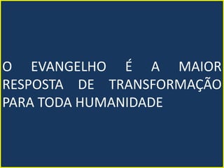 O EVANGELHO É A MAIOR
RESPOSTA DE TRANSFORMAÇÃO
PARA TODA HUMANIDADE
 